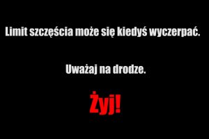 Na czarnym tle napis białymi literami: Limit szczęścia może się kiedyś wyczerpać. W drugiej linijce również białymi literami: Uważaj na drodze! a w trzeciej czerwonymi literami: Żyj!